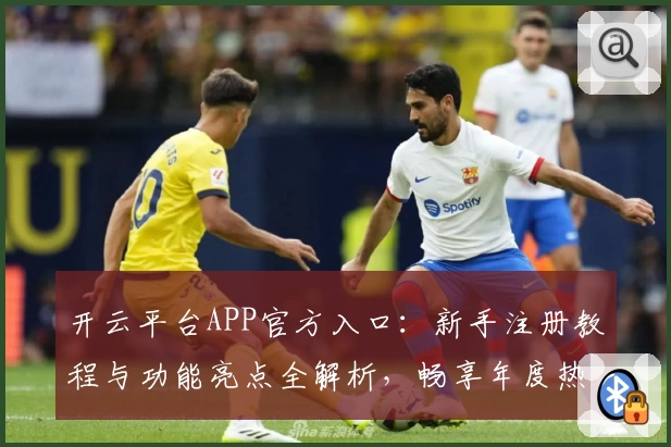 开云平台APP官方入口：新手注册教程与功能亮点全解析，畅享年度热门体验！