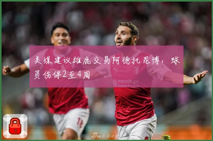 美媒建议雄鹿交易阿德托昆博，球员伤停2至4周