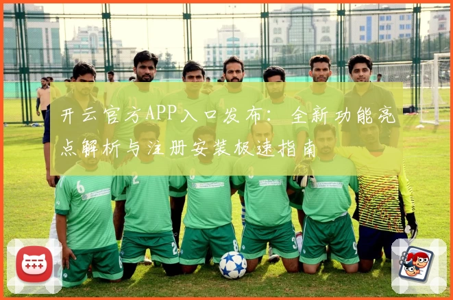 开云官方APP入口发布：全新功能亮点解析与注册安装极速指南