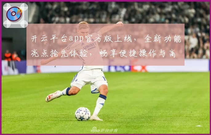 开云平台app官方版上线，全新功能亮点抢先体验，畅享便捷操作与高效服务