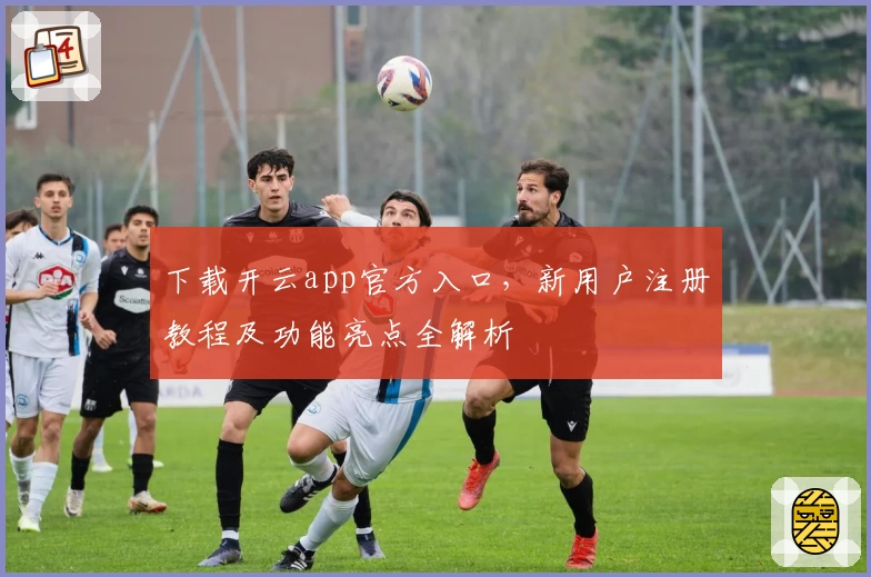 下载开云app官方入口，新用户注册教程及功能亮点全解析