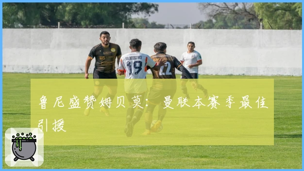 鲁尼盛赞姆贝莫：曼联本赛季最佳引援