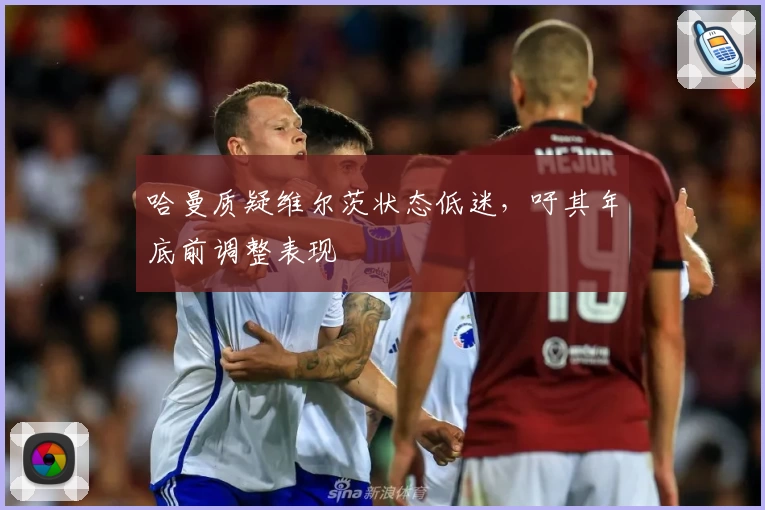 哈曼质疑维尔茨状态低迷，吁其年底前调整表现