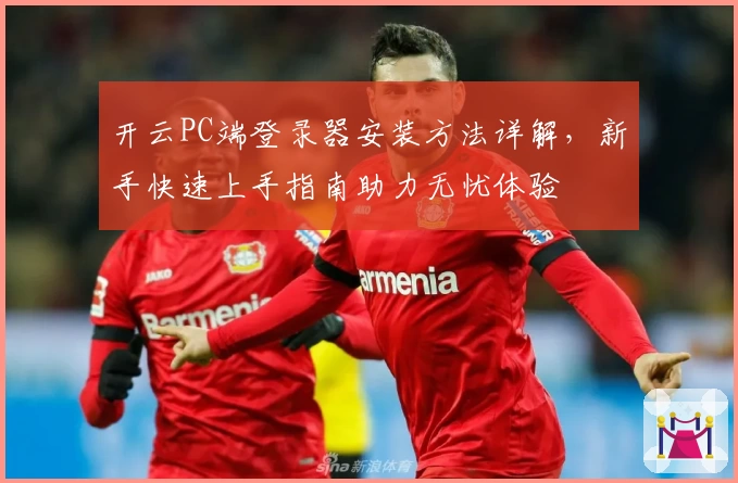 开云PC端登录器安装方法详解，新手快速上手指南助力无忧体验