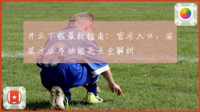 开云下载最新指南：官方入口、安装方法与功能亮点全解析
