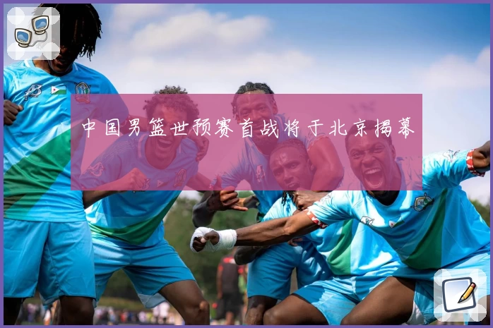 中国男篮世预赛首战将于北京揭幕