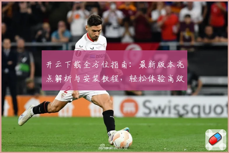 开云下载全方位指南：最新版本亮点解析与安装教程，轻松体验高效性能优化