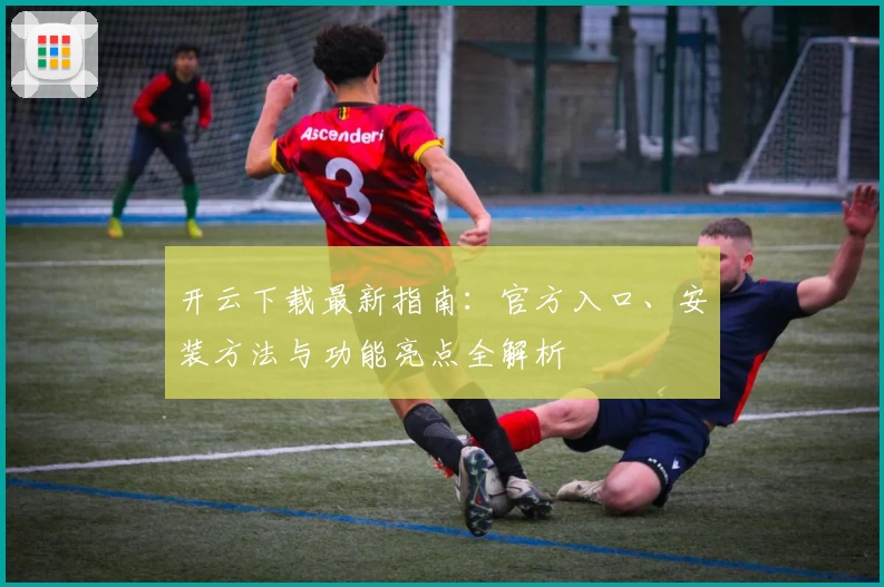 开云下载最新指南：官方入口、安装方法与功能亮点全解析