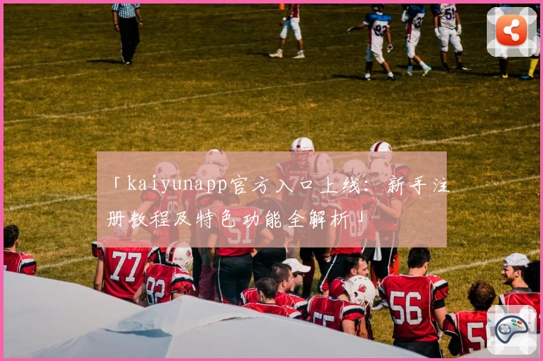 「kaiyunapp官方入口上线：新手注册教程及特色功能全解析」