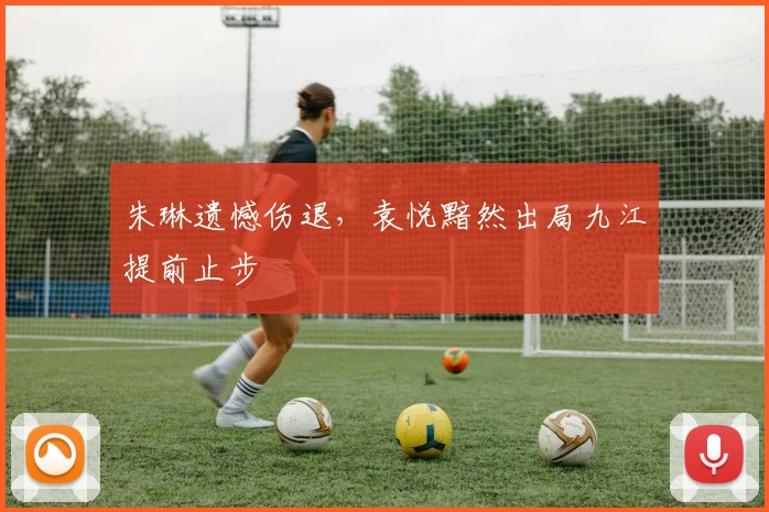 朱琳遗憾伤退，袁悦黯然出局九江提前止步