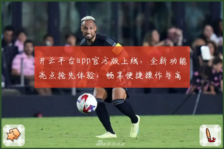 开云平台app官方版上线，全新功能亮点抢先体验，畅享便捷操作与高效服务