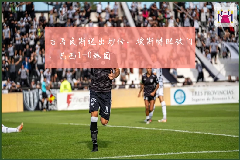 吉马良斯送出妙传，埃斯特旺破门，巴西1-0韩国