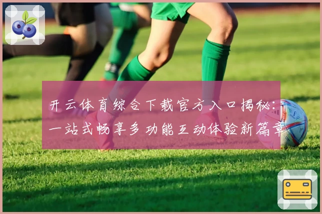开云体育综合下载官方入口揭秘：一站式畅享多功能互动体验新篇章