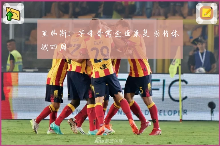 里弗斯：字母哥需全面康复 或将休战四周