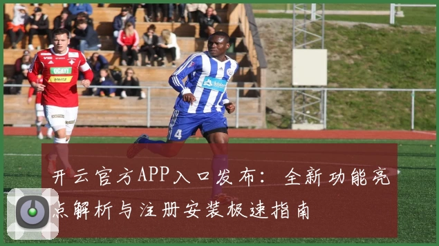 开云官方APP入口发布：全新功能亮点解析与注册安装极速指南