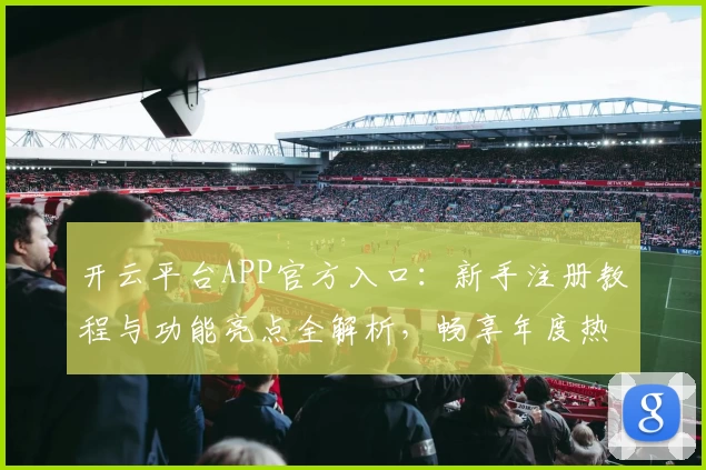 开云平台APP官方入口:新手注册教程与功能亮点全解析,畅享年度热门体验!