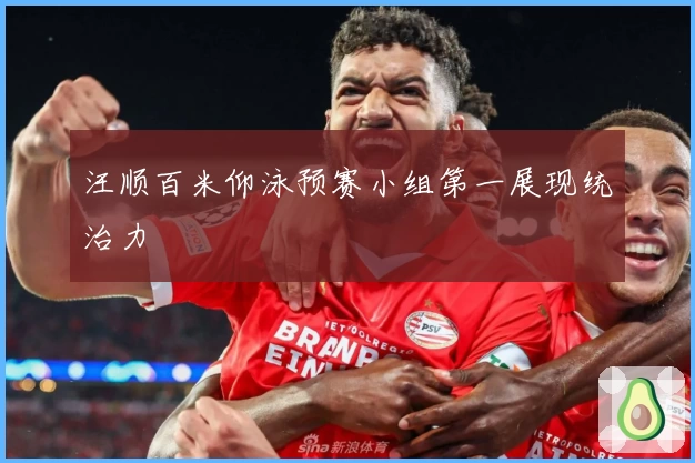 汪顺百米仰泳预赛小组第一展现统治力