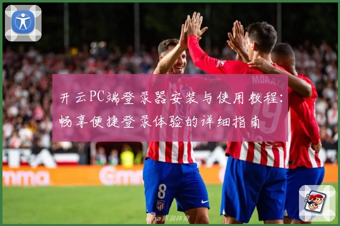 开云PC端登录器安装与使用教程:畅享便捷登录体验的详细指南