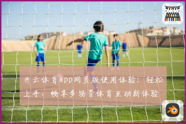 开云体育app网页版使用体验：轻松上手，畅享多场景体育互动新体验