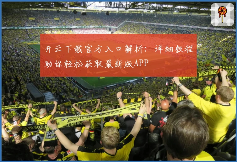 开云下载官方入口解析:详细教程助你轻松获取最新版APP