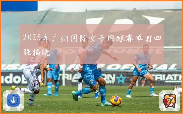 2025年广州国际女子网球赛单打四强揭晓