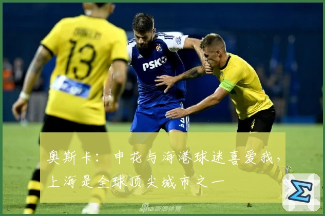奥斯卡:申花与海港球迷喜爱我,上海是全球顶尖城市之一