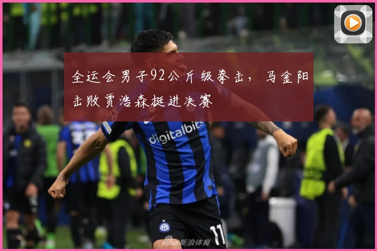 全运会男子92公斤级拳击，马金阳击败贾浩森挺进决赛