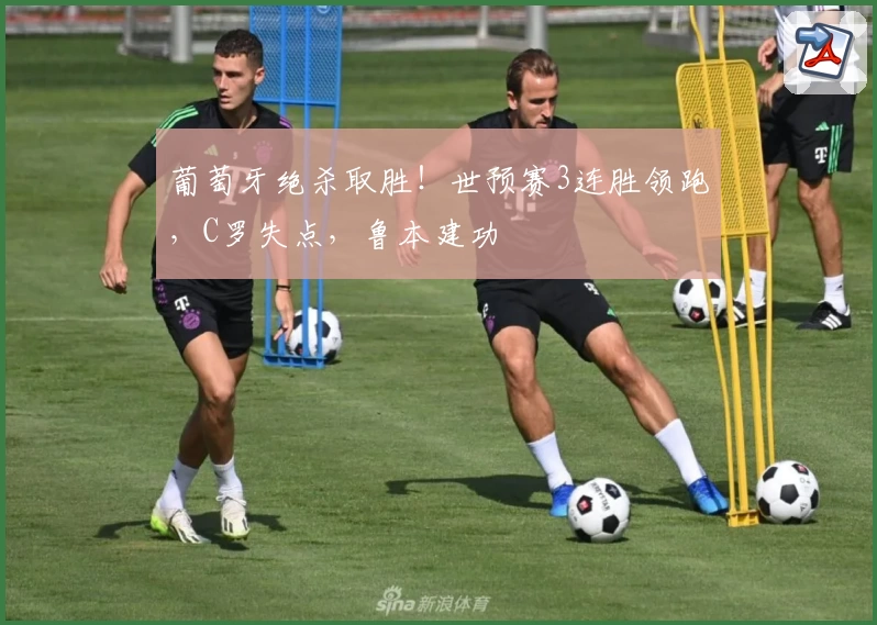 葡萄牙绝杀取胜！世预赛3连胜领跑，C罗失点，鲁本建功