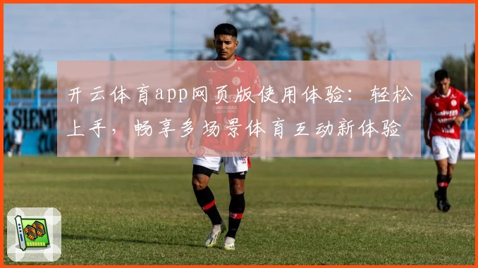 开云体育app网页版使用体验：轻松上手，畅享多场景体育互动新体验
