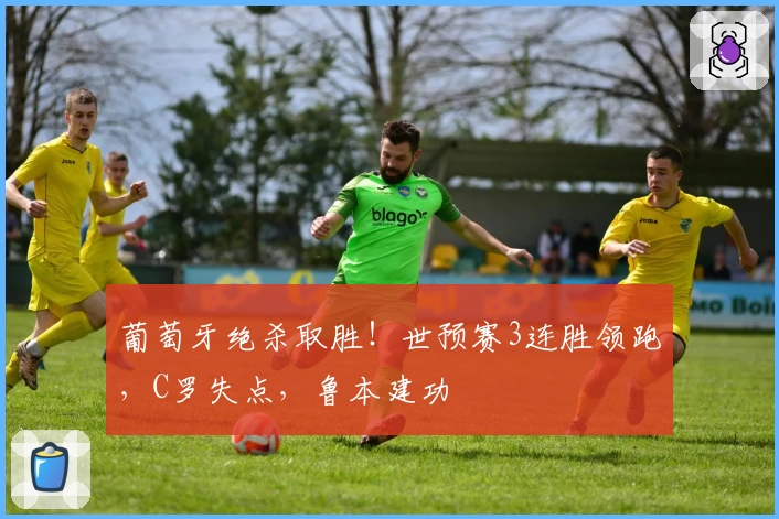 葡萄牙绝杀取胜！世预赛3连胜领跑，C罗失点，鲁本建功