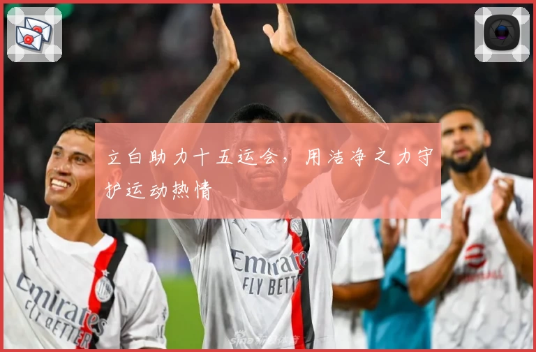 立白助力十五运会，用洁净之力守护运动热情