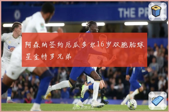 阿森纳签约厄瓜多尔16岁双胞胎球星金特罗兄弟