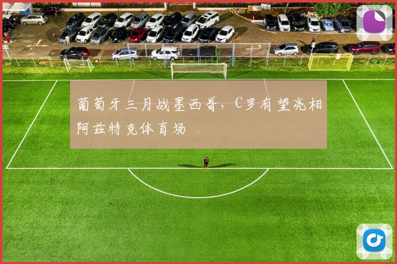 葡萄牙三月战墨西哥，C罗有望亮相阿兹特克体育场