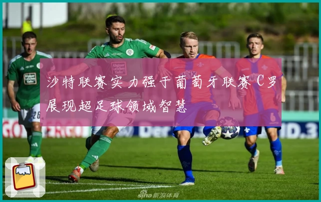沙特联赛实力强于葡萄牙联赛 C罗展现超足球领域智慧