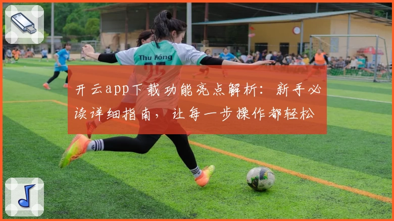 开云app下载功能亮点解析：新手必读详细指南，让每一步操作都轻松上手
