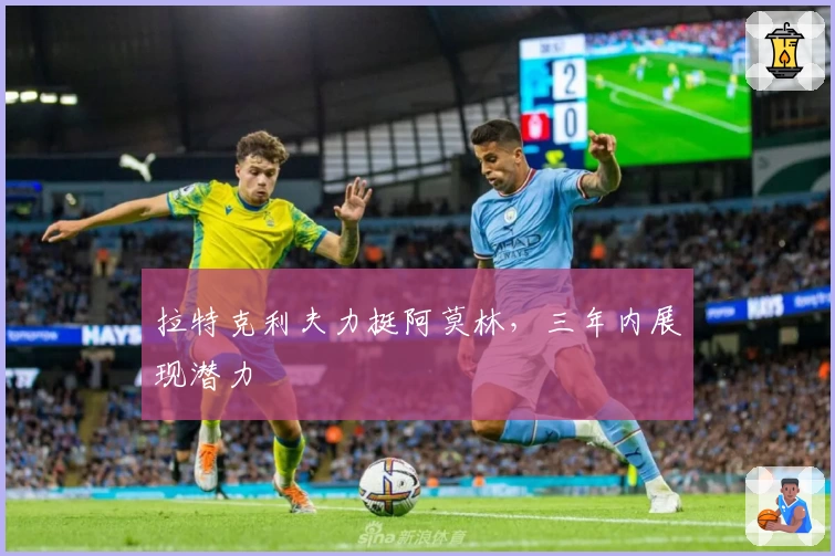 拉特克利夫力挺阿莫林，三年内展现潜力