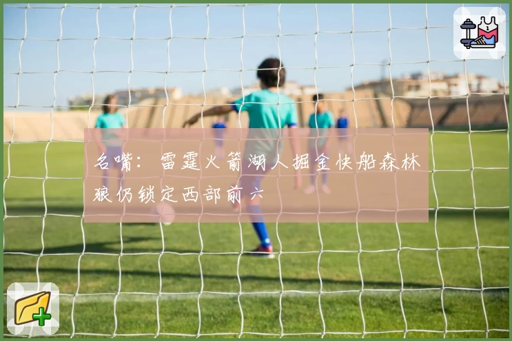 名嘴：雷霆火箭湖人掘金快船森林狼仍锁定西部前六