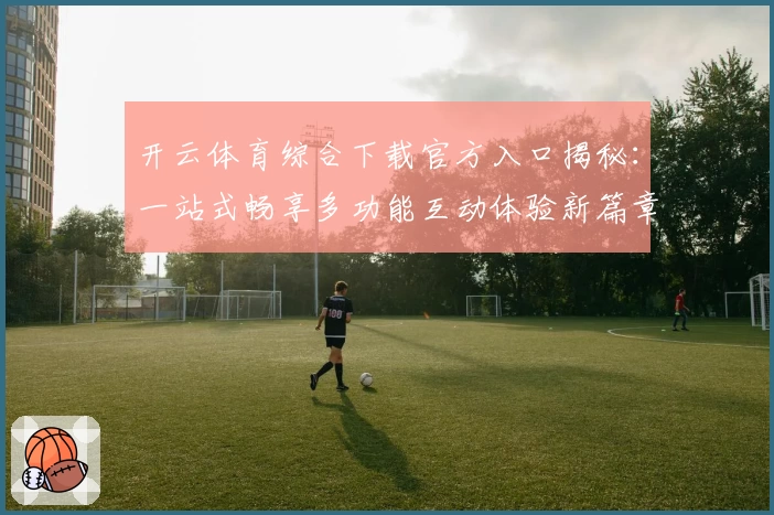 开云体育综合下载官方入口揭秘：一站式畅享多功能互动体验新篇章
