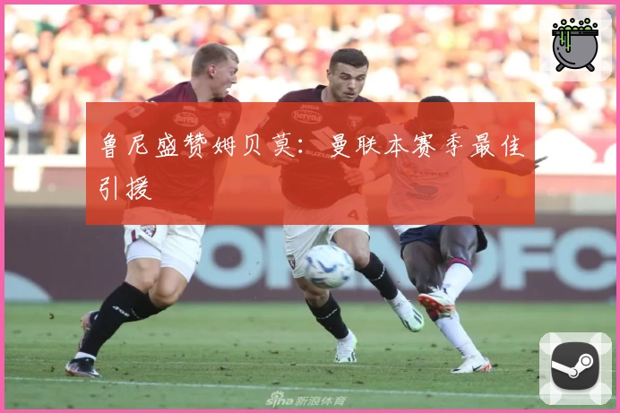 鲁尼盛赞姆贝莫：曼联本赛季最佳引援