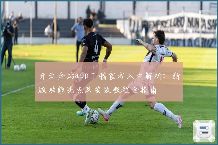开云全站app下载官方入口解析：新版功能亮点及安装教程全指南