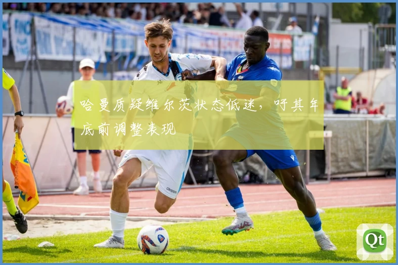 哈曼质疑维尔茨状态低迷，吁其年底前调整表现