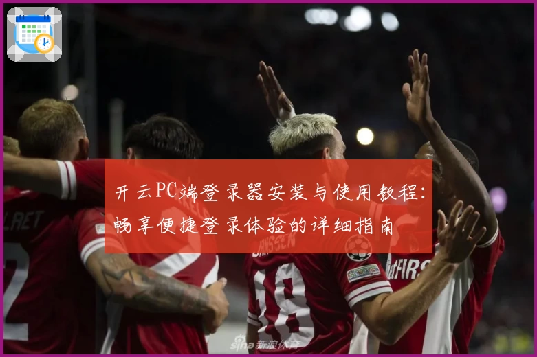 开云PC端登录器安装与使用教程：畅享便捷登录体验的详细指南