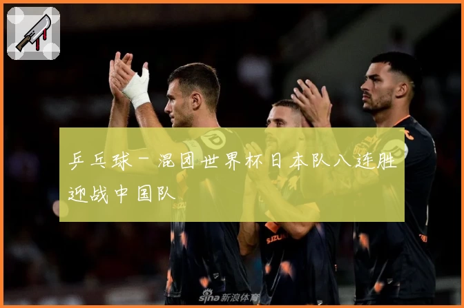 乒乓球 - 混团世界杯日本队八连胜迎战中国队