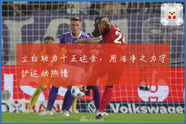 立白助力十五运会，用洁净之力守护运动热情